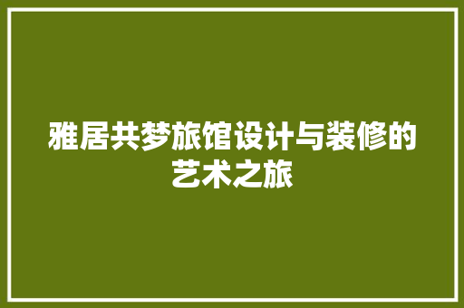 雅居共梦旅馆设计与装修的艺术之旅