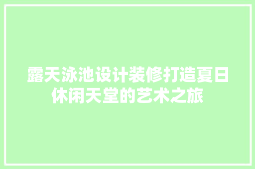 露天泳池设计装修打造夏日休闲天堂的艺术之旅