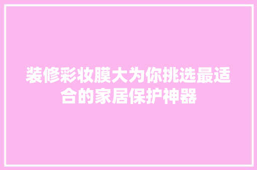 装修彩妆膜大为你挑选最适合的家居保护神器
