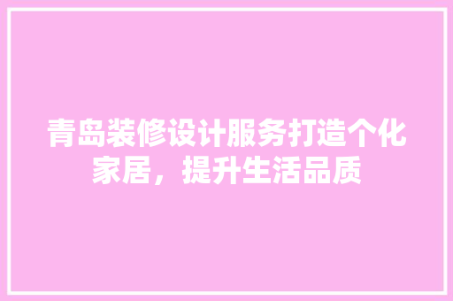 青岛装修设计服务打造个化家居，提升生活品质
