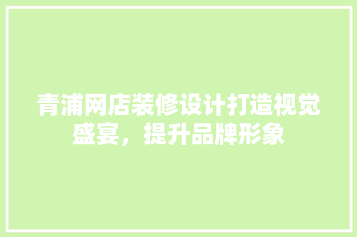 青浦网店装修设计打造视觉盛宴，提升品牌形象