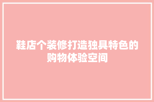 鞋店个装修打造独具特色的购物体验空间