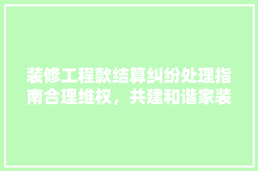 装修工程款结算纠纷处理指南合理维权，共建和谐家装市场