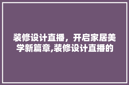 装修设计直播，开启家居美学新篇章,装修设计直播的五大亮点