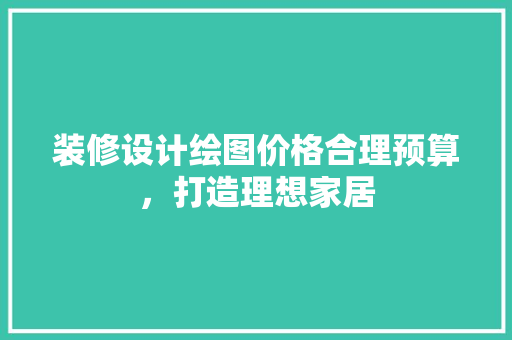装修设计绘图价格合理预算，打造理想家居