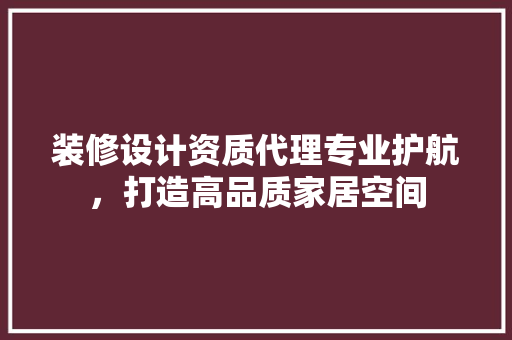 装修设计资质代理专业护航，打造高品质家居空间  第1张