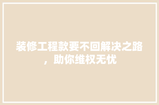 装修工程款要不回解决之路，助你维权无忧
