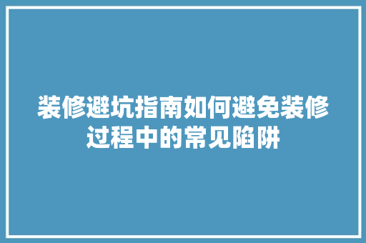装修避坑指南如何避免装修过程中的常见陷阱  第1张
