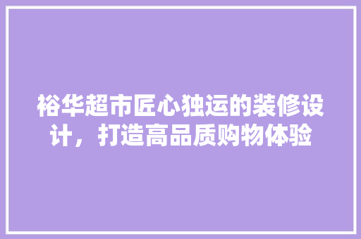 裕华超市匠心独运的装修设计，打造高品质购物体验