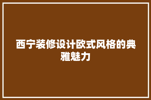 西宁装修设计欧式风格的典雅魅力