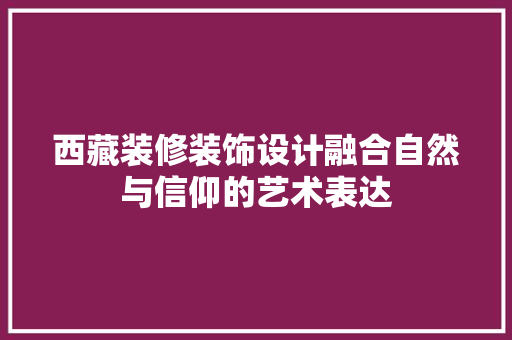 西藏装修装饰设计融合自然与信仰的艺术表达