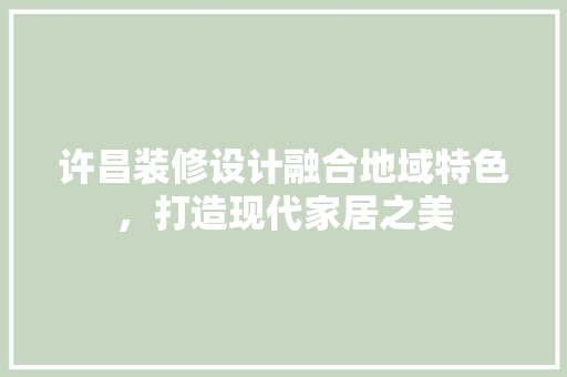 许昌装修设计融合地域特色，打造现代家居之美