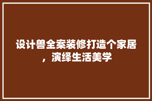 设计兽全案装修打造个家居，演绎生活美学