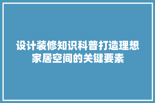 设计装修知识科普打造理想家居空间的关键要素