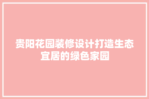 贵阳花园装修设计打造生态宜居的绿色家园