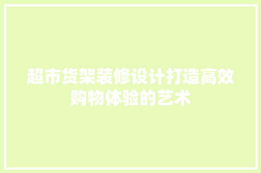 超市货架装修设计打造高效购物体验的艺术