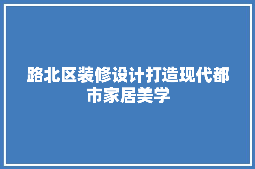 路北区装修设计打造现代都市家居美学