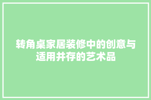 转角桌家居装修中的创意与适用并存的艺术品