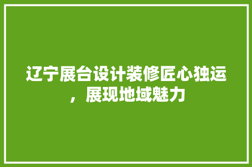 辽宁展台设计装修匠心独运，展现地域魅力  第1张