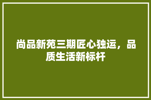 尚品新苑三期匠心独运，品质生活新标杆