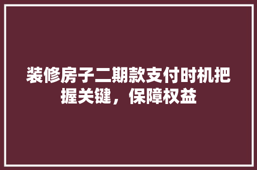 装修房子二期款支付时机把握关键，保障权益
