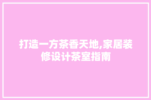 打造一方茶香天地,家居装修设计茶室指南  第1张