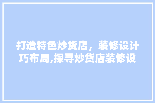 打造特色炒货店，装修设计巧布局,探寻炒货店装修设计的艺术与科学