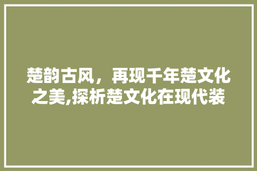 楚韵古风，再现千年楚文化之美,探析楚文化在现代装修设计中的应用