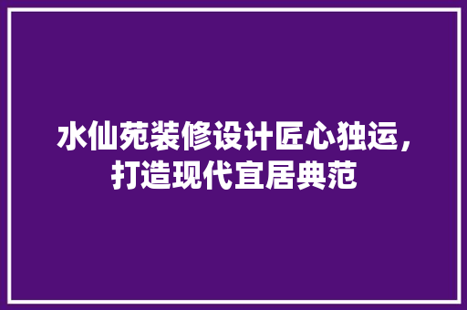 水仙苑装修设计匠心独运，打造现代宜居典范