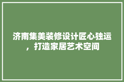 济南集美装修设计匠心独运，打造家居艺术空间