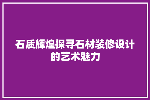石质辉煌探寻石材装修设计的艺术魅力