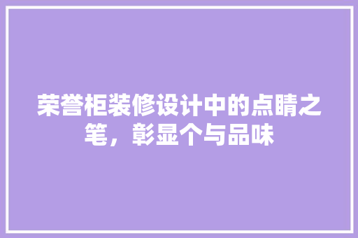 荣誉柜装修设计中的点睛之笔，彰显个与品味