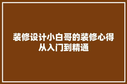 装修设计小白哥的装修心得从入门到精通