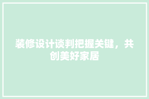 装修设计谈判把握关键，共创美好家居