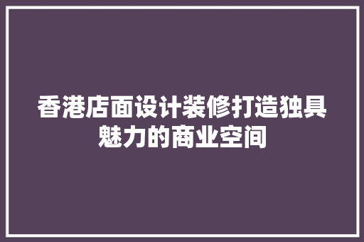 香港店面设计装修打造独具魅力的商业空间  第1张