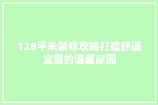 128平米装修攻略打造舒适宜居的温馨家园