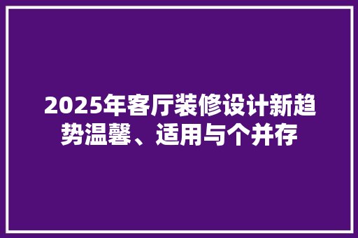 2025年客厅装修设计新趋势温馨、适用与个并存