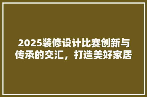 2025装修设计比赛创新与传承的交汇，打造美好家居新篇章