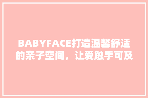 BABYFACE打造温馨舒适的亲子空间，让爱触手可及
