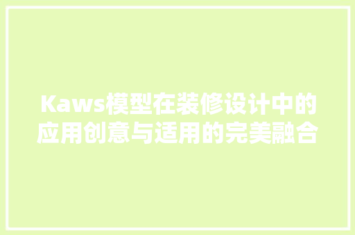 Kaws模型在装修设计中的应用创意与适用的完美融合
