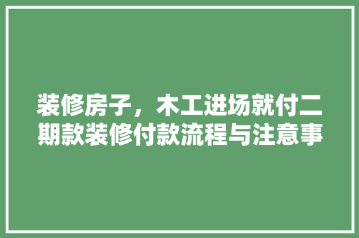 装修房子，木工进场就付二期款装修付款流程与注意事项