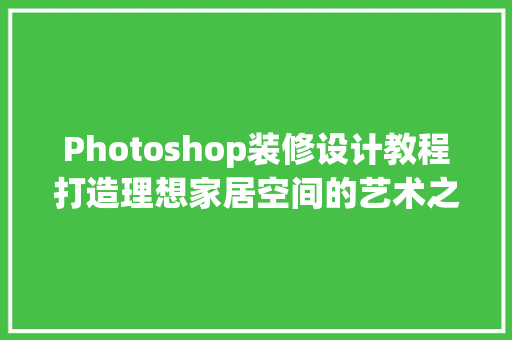 Photoshop装修设计教程打造理想家居空间的艺术之旅