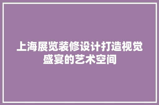 上海展览装修设计打造视觉盛宴的艺术空间