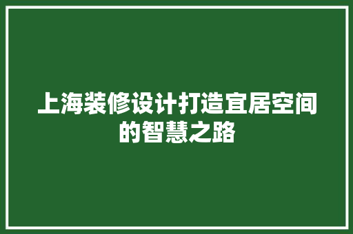 上海装修设计打造宜居空间的智慧之路