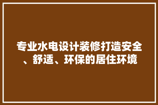 专业水电设计装修打造安全、舒适、环保的居住环境