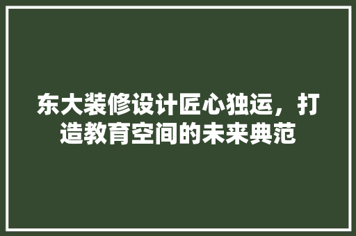 东大装修设计匠心独运，打造教育空间的未来典范