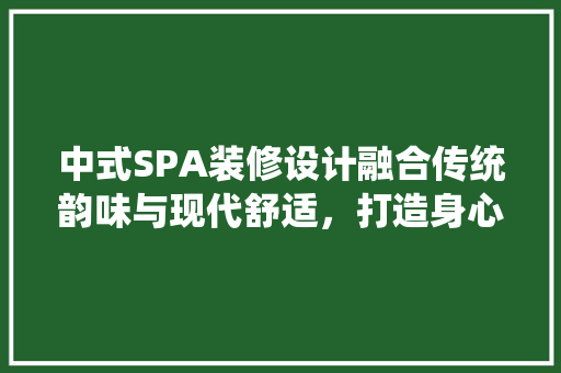 中式SPA装修设计融合传统韵味与现代舒适，打造身心愉悦的放松空间
