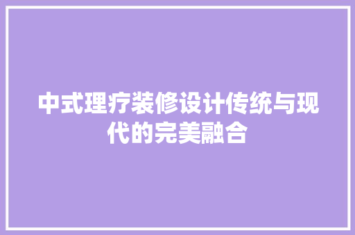 中式理疗装修设计传统与现代的完美融合  第1张