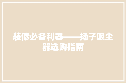 装修必备利器——扬子吸尘器选购指南