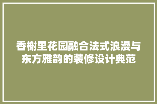 香榭里花园融合法式浪漫与东方雅韵的装修设计典范  第1张